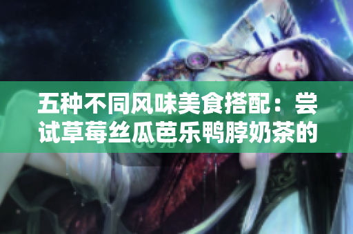 五种不同风味美食搭配：尝试草莓丝瓜芭乐鸭脖奶茶的独特组合