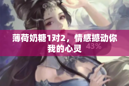 薄荷奶糖1对2，情感撼动你我的心灵
