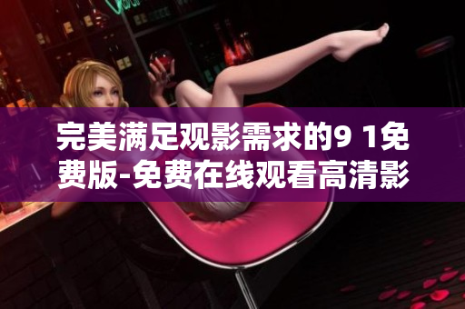 完美满足观影需求的9 1免费版-免费在线观看高清影片