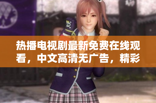 热播电视剧最新免费在线观看，中文高清无广告，精彩不容错过！