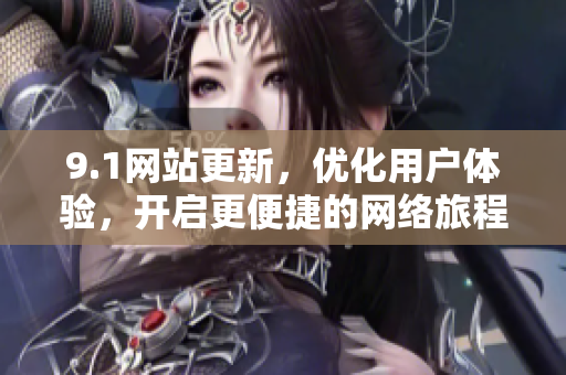 9.1网站更新，优化用户体验，开启更便捷的网络旅程