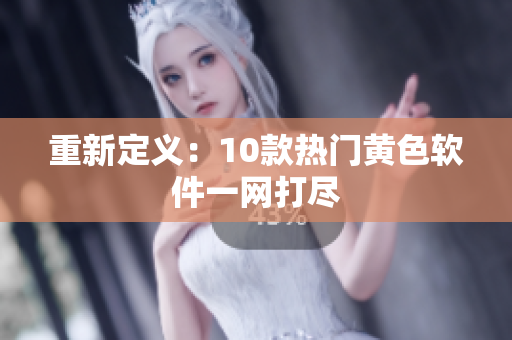 重新定义：10款热门黄色软件一网打尽