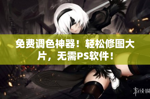 免费调色神器！轻松修图大片，无需PS软件！