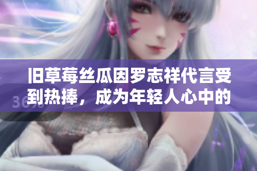 旧草莓丝瓜因罗志祥代言受到热捧，成为年轻人心中的网红菜品