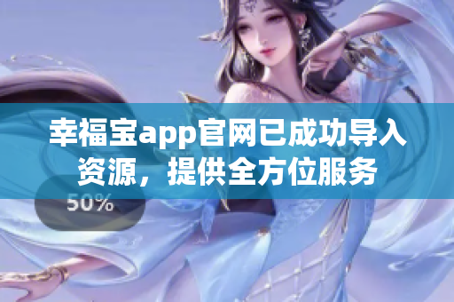幸福宝app官网已成功导入资源，提供全方位服务