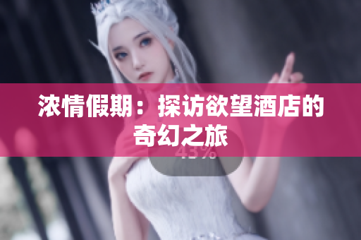 浓情假期：探访欲望酒店的奇幻之旅