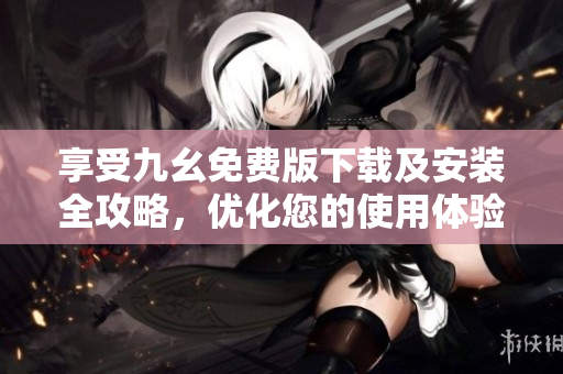 享受九幺免费版下载及安装全攻略，优化您的使用体验