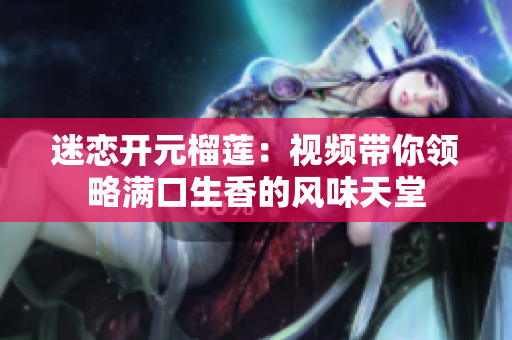 迷恋开元榴莲：视频带你领略满口生香的风味天堂
