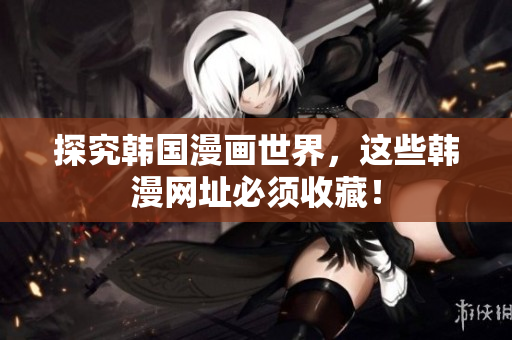探究韩国漫画世界，这些韩漫网址必须收藏！