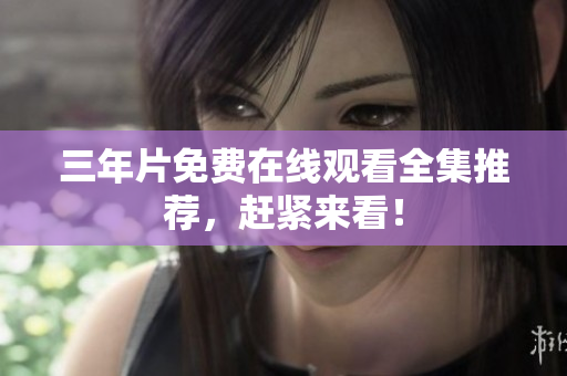 三年片免费在线观看全集推荐，赶紧来看！