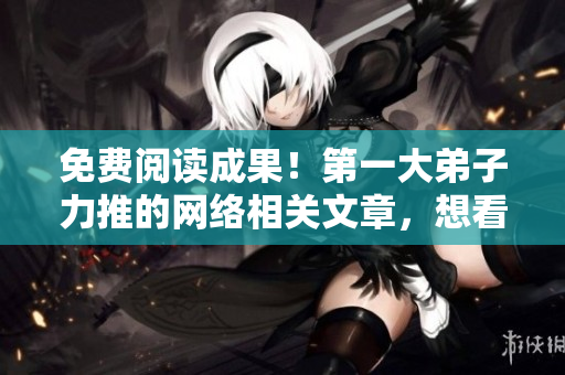 免费阅读成果！第一大弟子力推的网络相关文章，想看就看！