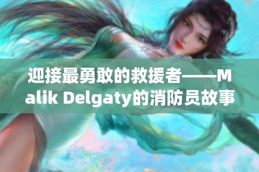 迎接最勇敢的救援者——Malik Delgaty的消防员故事系列
