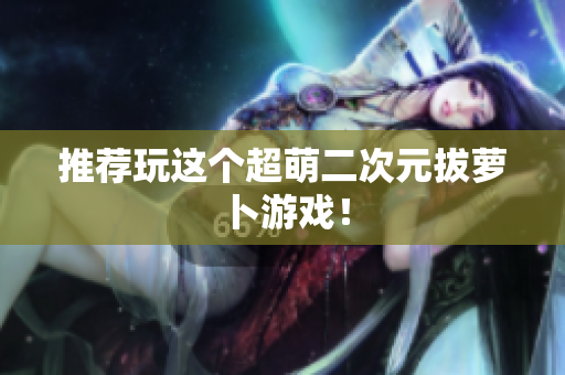 推荐玩这个超萌二次元拔萝卜游戏！