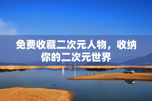 免费收藏二次元人物，收纳你的二次元世界