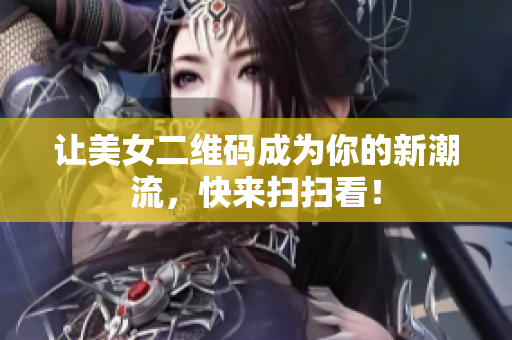 让美女二维码成为你的新潮流，快来扫扫看！