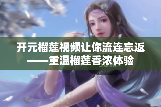 开元榴莲视频让你流连忘返——重温榴莲香浓体验