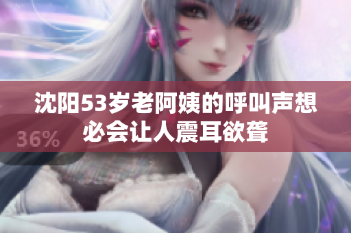 沈阳53岁老阿姨的呼叫声想必会让人震耳欲聋
