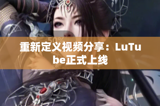 重新定义视频分享：LuTube正式上线