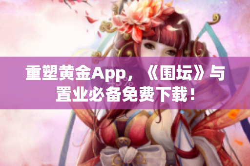 重塑黄金App，《围坛》与置业必备免费下载！