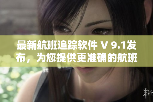 最新航班追踪软件 V 9.1发布，为您提供更准确的航班信息