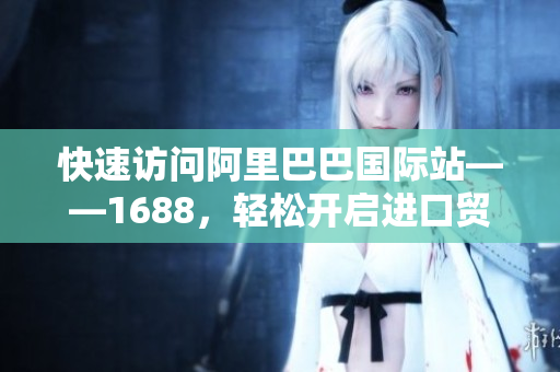 快速访问阿里巴巴国际站——1688，轻松开启进口贸易之路！