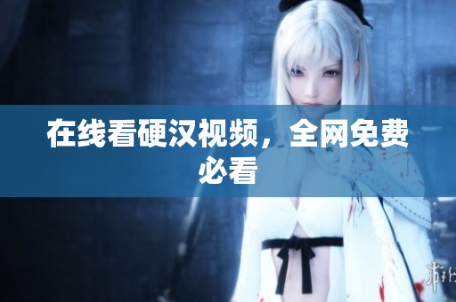 在线看硬汉视频，全网免费必看