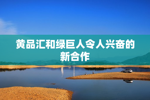 黄品汇和绿巨人令人兴奋的新合作