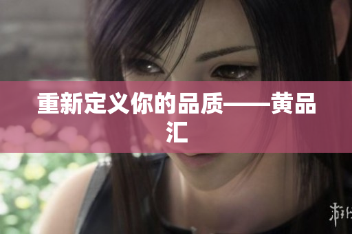 重新定义你的品质——黄品汇