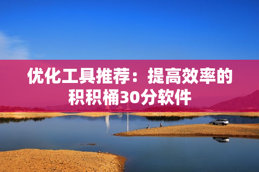 优化工具推荐：提高效率的积积桶30分软件