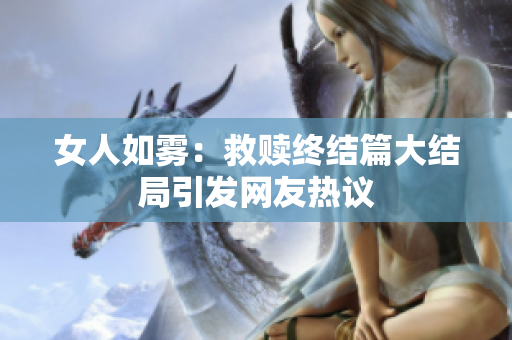 女人如雾：救赎终结篇大结局引发网友热议