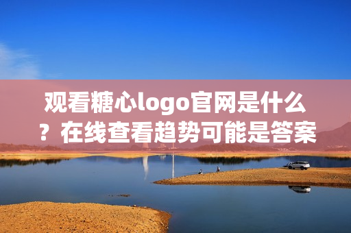 观看糖心logo官网是什么？在线查看趋势可能是答案！