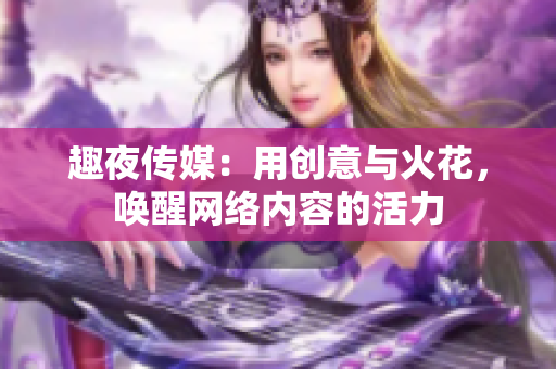 趣夜传媒：用创意与火花，唤醒网络内容的活力