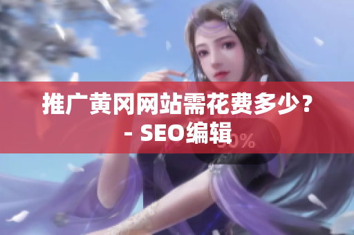 推广黄冈网站需花费多少？- SEO编辑