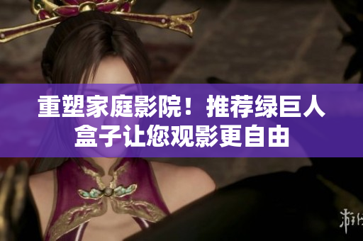 重塑家庭影院！推荐绿巨人盒子让您观影更自由