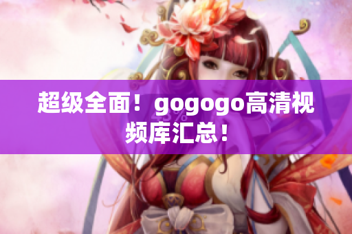 超级全面！gogogo高清视频库汇总！