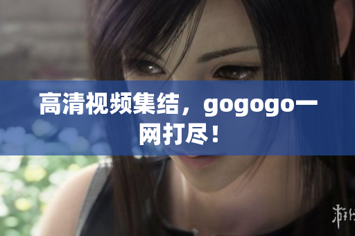 高清视频集结，gogogo一网打尽！