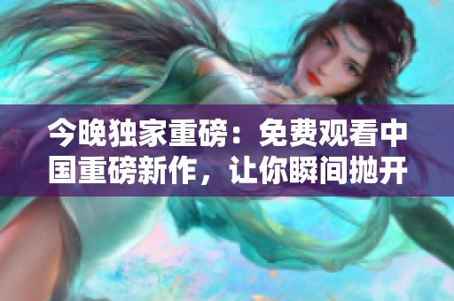 今晚独家重磅：免费观看中国重磅新作，让你瞬间抛开烦恼