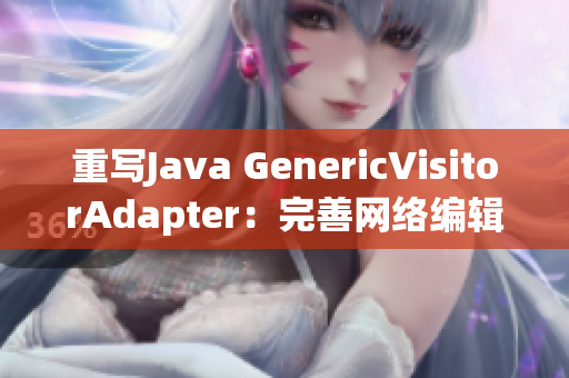 重写Java GenericVisitorAdapter：完善网络编辑技能