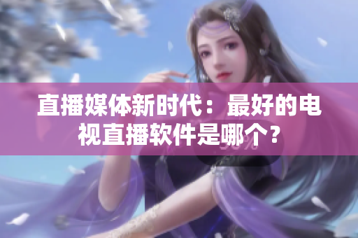 直播媒体新时代：最好的电视直播软件是哪个？