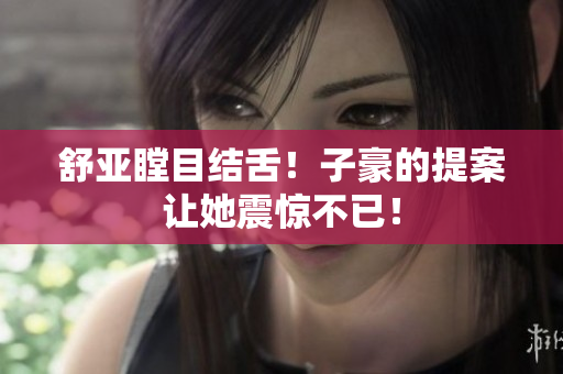 舒亚瞠目结舌！子豪的提案让她震惊不已！