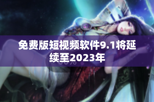 免费版短视频软件9.1将延续至2023年