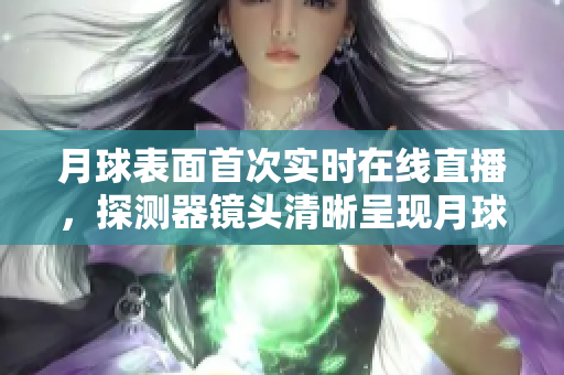 月球表面首次实时在线直播，探测器镜头清晰呈现月球细节