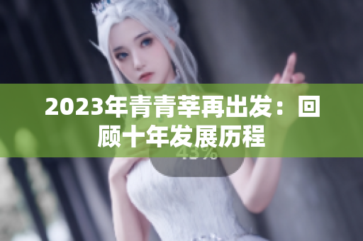 2023年青青莘再出发：回顾十年发展历程