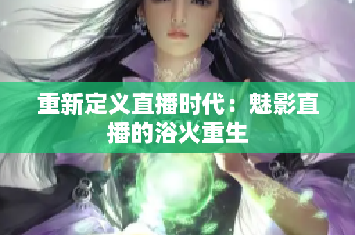重新定义直播时代：魅影直播的浴火重生