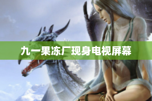 九一果冻厂现身电视屏幕