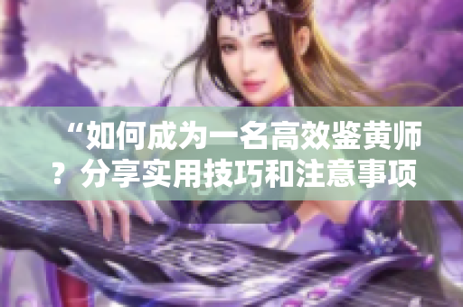 “如何成为一名高效鉴黄师？分享实用技巧和注意事项”