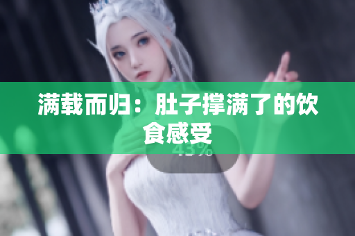满载而归：肚子撑满了的饮食感受