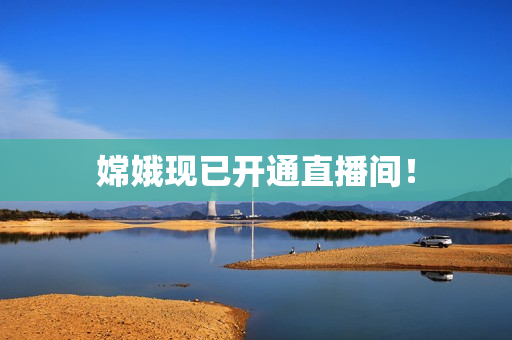 嫦娥现已开通直播间！