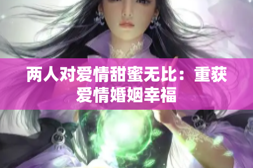 两人对爱情甜蜜无比：重获爱情婚姻幸福