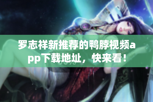 罗志祥新推荐的鸭脖视频app下载地址，快来看！